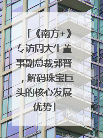 《南方+》专访周大生董事副总裁郭晋，解码珠宝巨头的核心发展优势