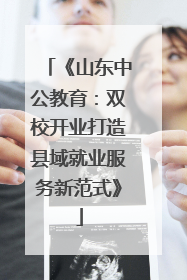 《山东中公教育：双校开业打造县域就业服务新范式》