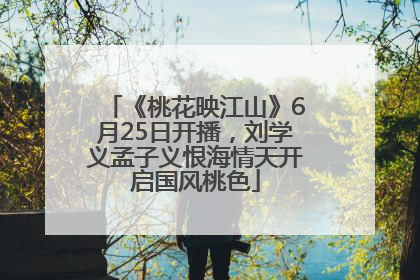 《桃花映江山》6月25日开播，刘学义孟子义恨海情天开启国风桃色