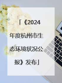 《2024年度杭州市生态环境状况公报》发布