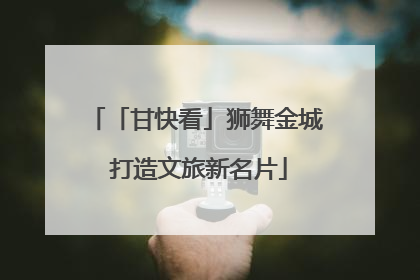 「甘快看」狮舞金城 打造文旅新名片
