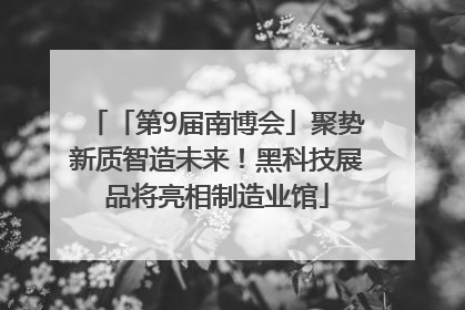 「第9届南博会」聚势新质智造未来！黑科技展品将亮相制造业馆