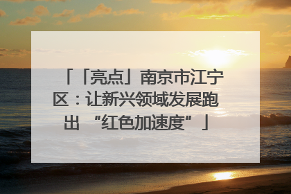 「亮点」南京市江宁区：让新兴领域发展跑出 “红色加速度”