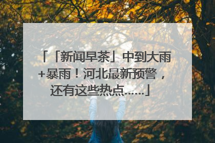「新闻早茶」中到大雨+暴雨！河北最新预警，还有这些热点……
