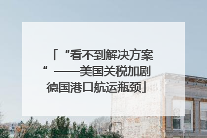 “看不到解决方案”——美国关税加剧德国港口航运瓶颈