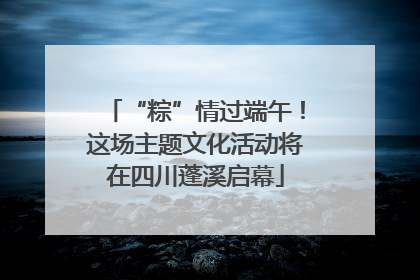 “粽”情过端午！这场主题文化活动将在四川蓬溪启幕