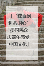 “粽香飘进我的心” 多国民众庆端午感受中国文化