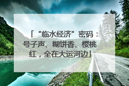 “临水经济”密码：号子声、糊饼香、樱桃红，全在大运河边