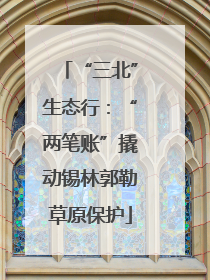 “三北”生态行：“两笔账”撬动锡林郭勒草原保护
