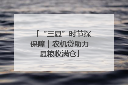 “三夏”时节探保障｜农机贷助力夏粮收满仓