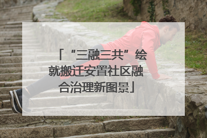 “三融三共”绘就搬迁安置社区融合治理新图景