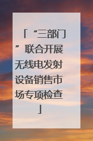 “三部门”联合开展无线电发射设备销售市场专项检查