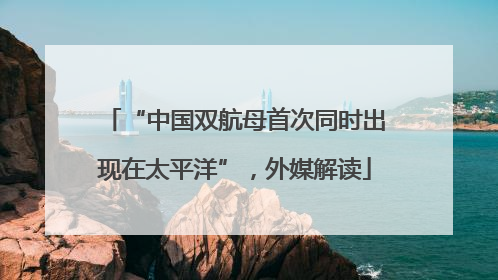 “中国双航母首次同时出现在太平洋”，外媒解读