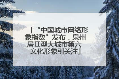 “中国城市网络形象指数”发布，泉州居Ⅱ型大城市第六 文化形象引关注