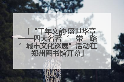 “千年文韵·盛世华章——四大名著‘一带一路’城市文化巡展”活动在郑州图书馆开幕