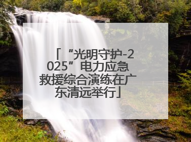 “光明守护-2025”电力应急救援综合演练在广东清远举行