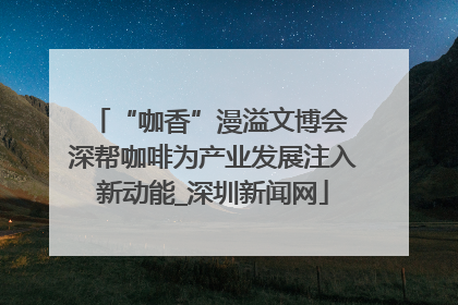 “咖香”漫溢文博会 深帮咖啡为产业发展注入新动能_深圳新闻网