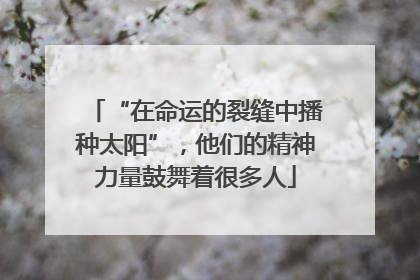 “在命运的裂缝中播种太阳”，他们的精神力量鼓舞着很多人
