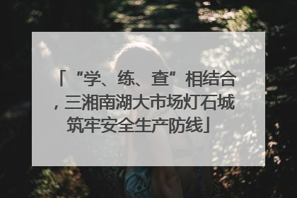 “学、练、查”相结合，三湘南湖大市场灯石城筑牢安全生产防线