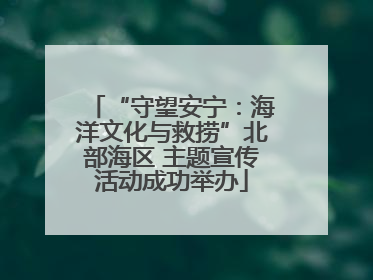 “守望安宁：海洋文化与救捞”北部海区 主题宣传活动成功举办