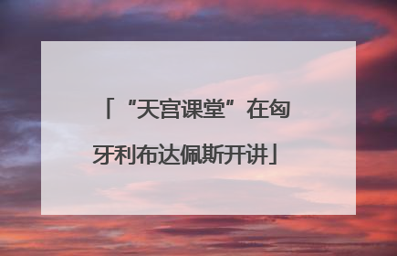 “天宫课堂”在匈牙利布达佩斯开讲