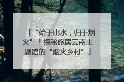 “始于山水，归于烟火”！探秘旅居云南主题馆的“烟火乡村”