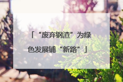 “废弃钢渣”为绿色发展铺“新路”