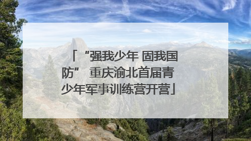 “强我少年 固我国防” 重庆渝北首届青少年军事训练营开营