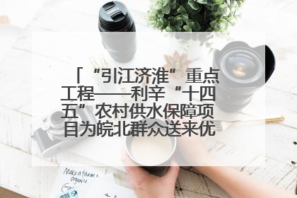 “引江济淮”重点工程——利辛“十四五”农村供水保障项目为皖北群众送来优质“引调水”