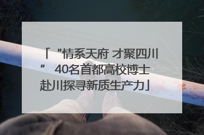 “情系天府 才聚四川” 40名首都高校博士赴川探寻新质生产力