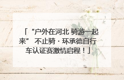 “户外在河北 骑游一起来” 不止骑・环承德自行车认证赛激情启程！