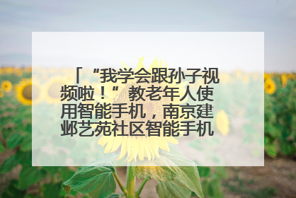 “我学会跟孙子视频啦！”教老年人使用智能手机，南京建邺艺苑社区智能手机课堂圆满落幕