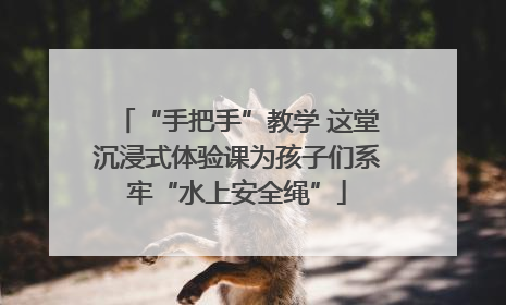“手把手”教学 这堂沉浸式体验课为孩子们系牢“水上安全绳”
