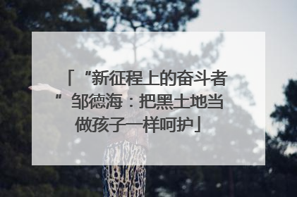 “新征程上的奋斗者”邹德海：把黑土地当做孩子一样呵护