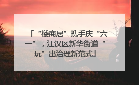 “楼商居”携手庆“六一”，江汉区新华街道“玩”出治理新范式