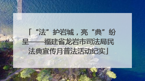 “法”护岩城，亮“典”纷呈——福建省龙岩市司法局民法典宣传月普法活动纪实