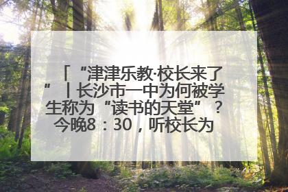 “津津乐教·校长来了”丨长沙市一中为何被学生称为“读书的天堂”？今晚8：30，听校长为你揭秘背后的秘密