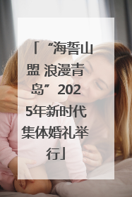“海誓山盟 浪漫青岛”2025年新时代集体婚礼举行