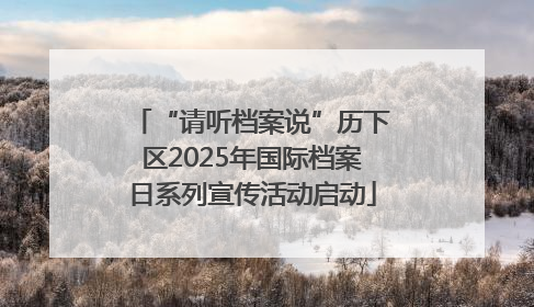 “请听档案说”历下区2025年国际档案日系列宣传活动启动
