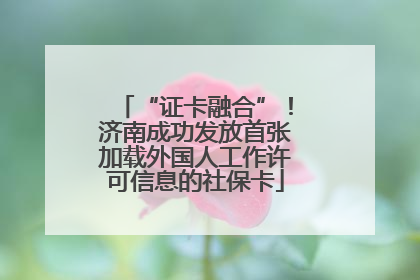 “证卡融合”！济南成功发放首张加载外国人工作许可信息的社保卡
