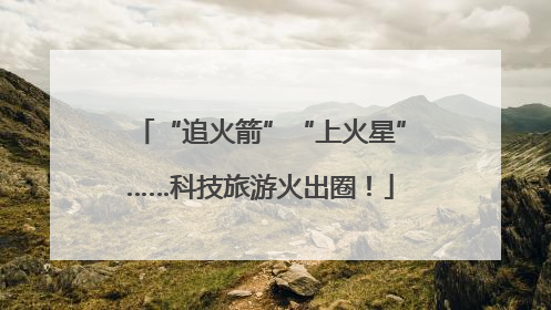 “追火箭”“上火星”……科技旅游火出圈！