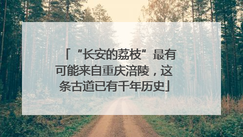 “长安的荔枝”最有可能来自重庆涪陵，这条古道已有千年历史