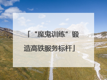 “魔鬼训练”锻造高铁服务标杆
