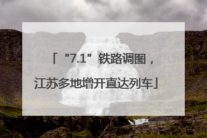 “7.1”铁路调图，江苏多地增开直达列车