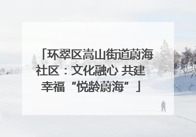 环翠区嵩山街道蔚海社区：文化融心 共建幸福“悦龄蔚海”