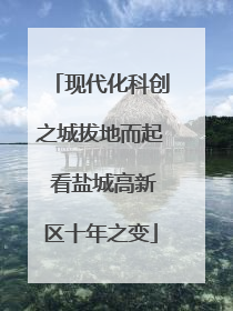 现代化科创之城拔地而起 看盐城高新区十年之变