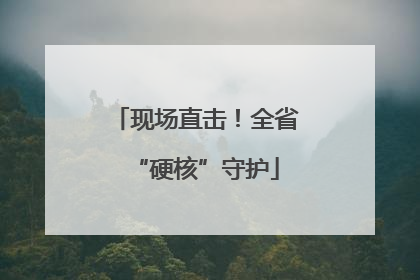 现场直击！全省“硬核”守护