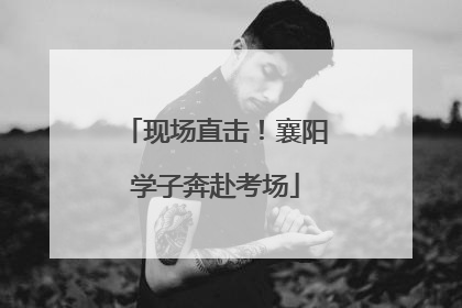 现场直击！襄阳学子奔赴考场