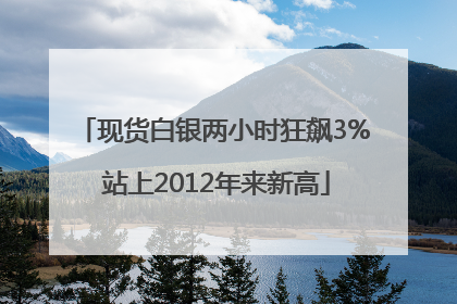 现货白银两小时狂飙3% 站上2012年来新高