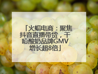 火蝠电商：聚焦抖音直播带货，干噎酸奶品牌GMV增长超8倍